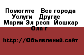 Помогите - Все города Услуги » Другие   . Марий Эл респ.,Йошкар-Ола г.